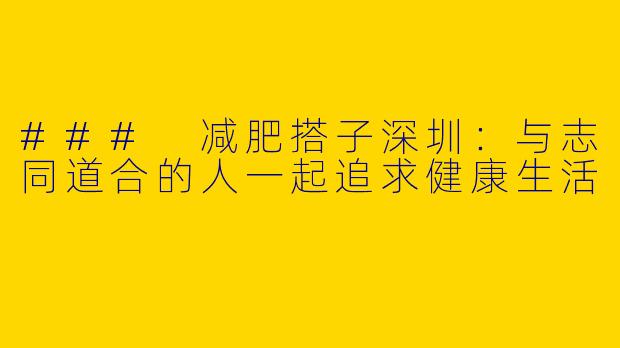 ### 减肥搭子深圳：与志同道合的人一起追求健康生活