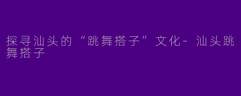 探寻汕头的“跳舞搭子”文化-汕头跳舞搭子