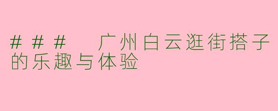 ### 广州白云逛街搭子的乐趣与体验