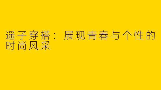 遥子穿搭：展现青春与个性的时尚风采