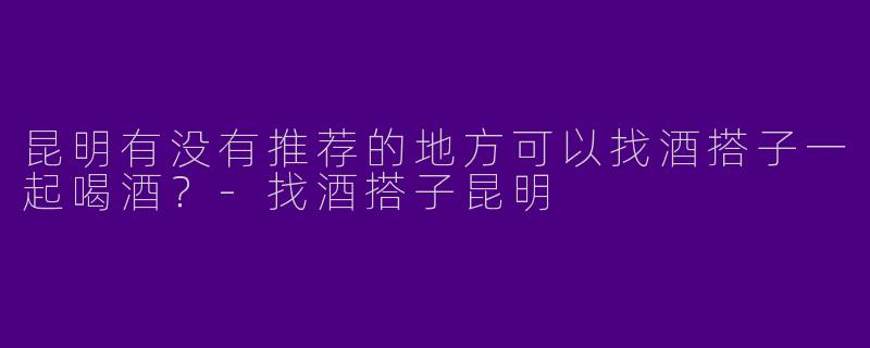 昆明有没有推荐的地方可以找酒搭子一起喝酒？