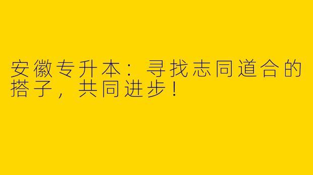 安徽专升本：寻找志同道合的搭子，共同进步！
