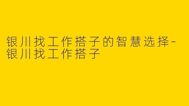 银川找工作搭子的智慧选择-银川找工作搭子