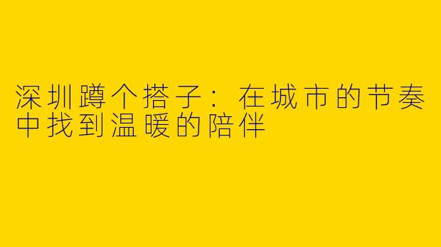深圳蹲个搭子：在城市的节奏中找到温暖的陪伴