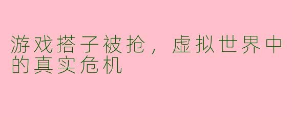 游戏搭子被抢,虚拟世界中的真实危机