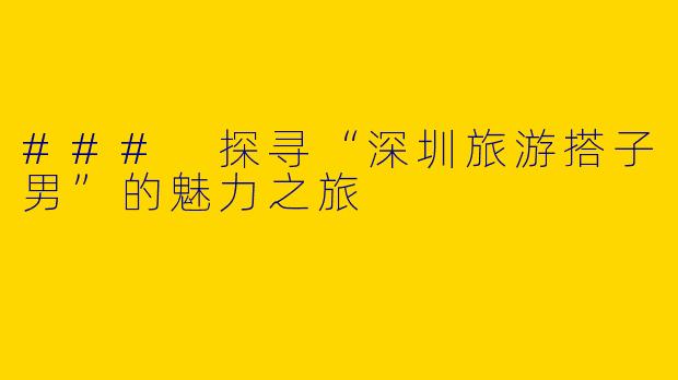 ### 探寻“深圳旅游搭子男”的魅力之旅