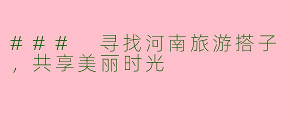 ### 寻找河南旅游搭子，共享美丽时光