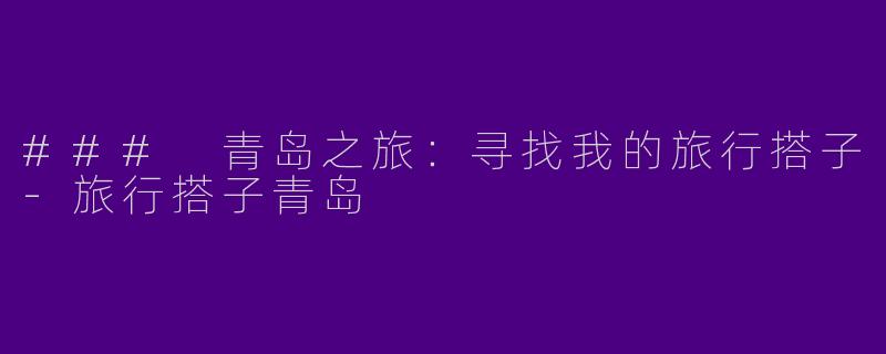 ### 青岛之旅：寻找我的旅行搭子-旅行搭子青岛