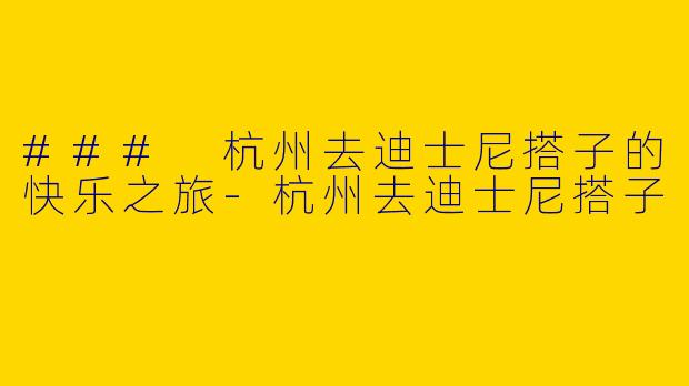 ### 杭州去迪士尼搭子的快乐之旅-杭州去迪士尼搭子