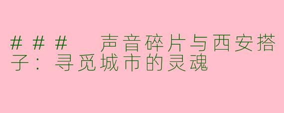 ### 声音碎片与西安搭子：寻觅城市的灵魂