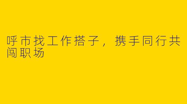 呼市找工作搭子，携手同行共闯职场