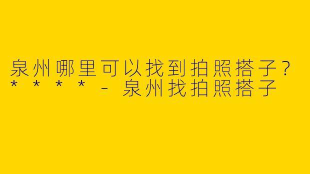 泉州哪里可以找到拍照搭子?****