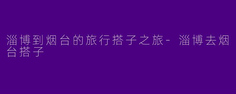 淄博到烟台的旅行搭子之旅-淄博去烟台搭子