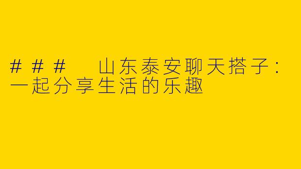 ### 山东泰安聊天搭子：一起分享生活的乐趣