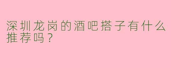 深圳龙岗的酒吧搭子有什么推荐吗？