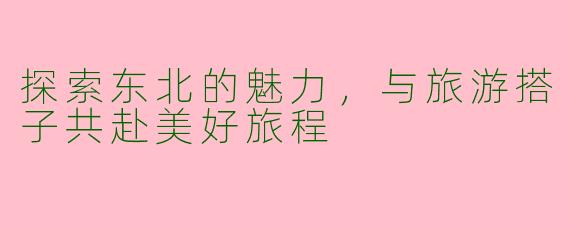 探索东北的魅力，与旅游搭子共赴美好旅程