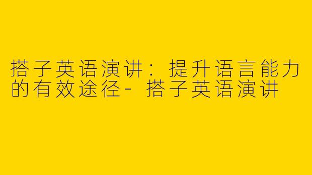 搭子英语演讲：提升语言能力的有效途径-搭子英语演讲