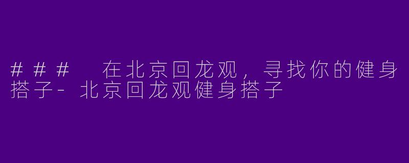 ### 在北京回龙观，寻找你的健身搭子-北京回龙观健身搭子