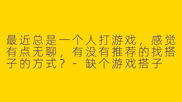 最近总是一个人打游戏，感觉有点无聊，有没有推荐的找搭子的方式？
