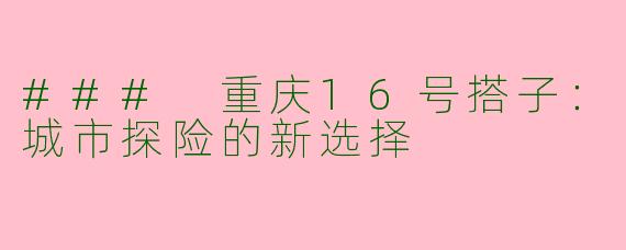 ### 重庆16号搭子：城市探险的新选择