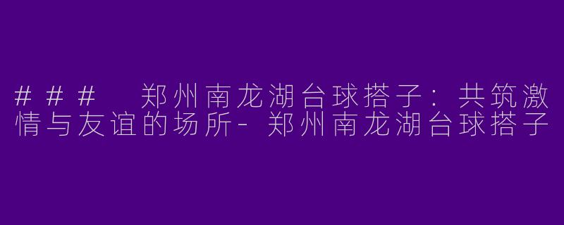 ### 郑州南龙湖台球搭子：共筑激情与友谊的场所-郑州南龙湖台球搭子