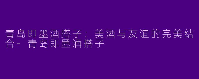 青岛即墨酒搭子：美酒与友谊的完美结合-青岛即墨酒搭子