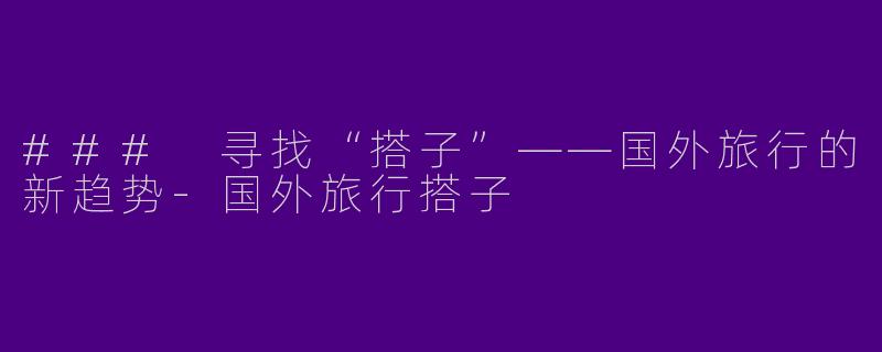 ### 寻找“搭子”——国外旅行的新趋势-国外旅行搭子