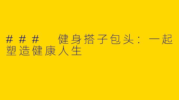 ### 健身搭子包头：一起塑造健康人生
