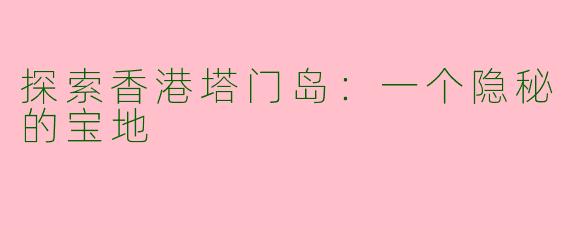 探索香港塔门岛：一个隐秘的宝地