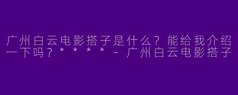 广州白云电影搭子是什么?能给我介绍一下吗?****