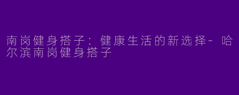 南岗健身搭子：健康生活的新选择-哈尔滨南岗健身搭子