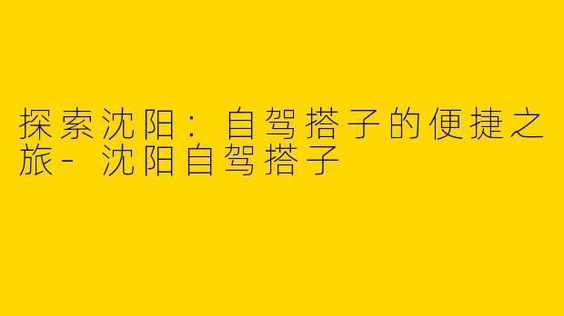 探索沈阳：自驾搭子的便捷之旅