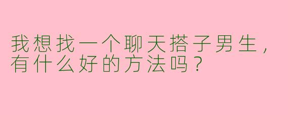 我想找一个聊天搭子男生，有什么好的方法吗？