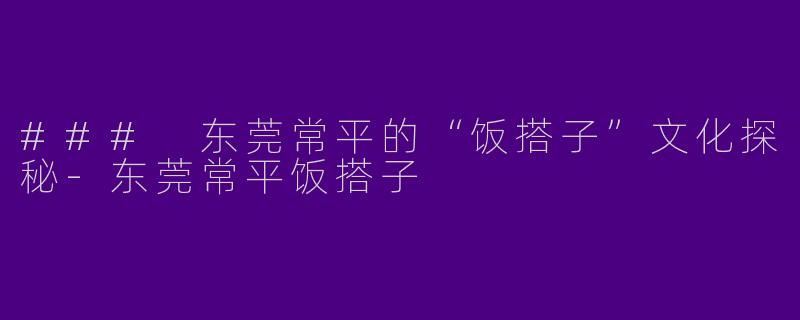 ### 东莞常平的“饭搭子”文化探秘-东莞常平饭搭子