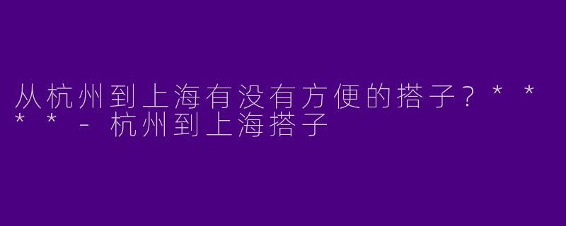 从杭州到上海有没有方便的搭子？****