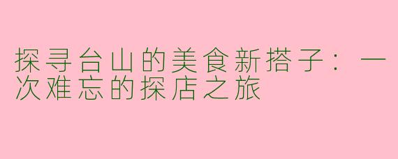 探寻台山的美食新搭子：一次难忘的探店之旅