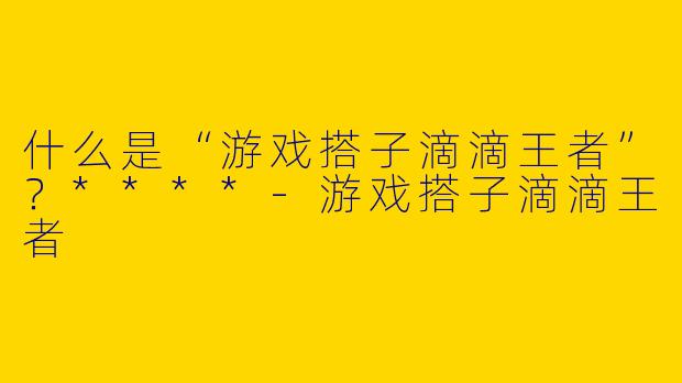 什么是“游戏搭子滴滴王者”？****