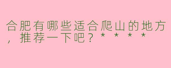合肥有哪些适合爬山的地方，推荐一下吧？****