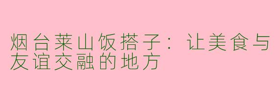 烟台莱山饭搭子:让美食与友谊交融的地方