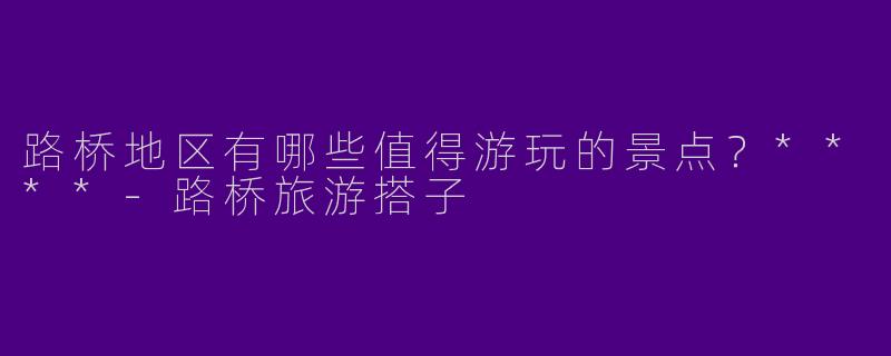 路桥地区有哪些值得游玩的景点？****-路桥旅游搭子