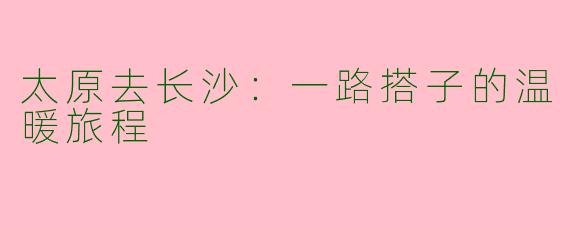太原去长沙：一路搭子的温暖旅程
