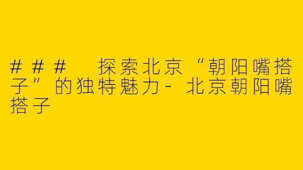 ### 探索北京“朝阳嘴搭子”的独特魅力-北京朝阳嘴搭子