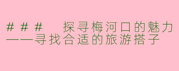 ### 探寻梅河口的魅力——寻找合适的旅游搭子