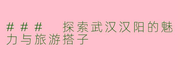 ### 探索武汉汉阳的魅力与旅游搭子