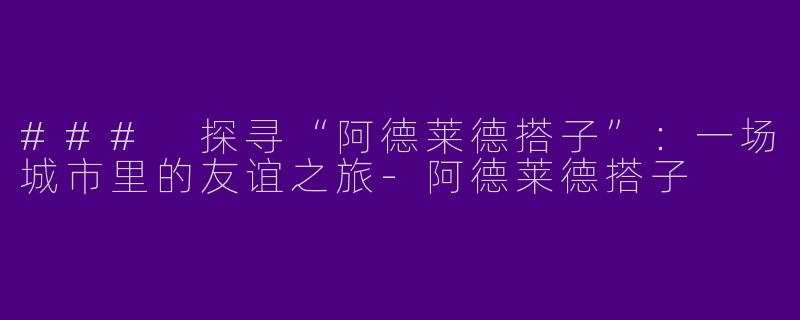 ### 探寻“阿德莱德搭子”：一场城市里的友谊之旅-阿德莱德搭子