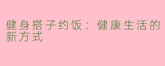 健身搭子约饭：健康生活的新方式