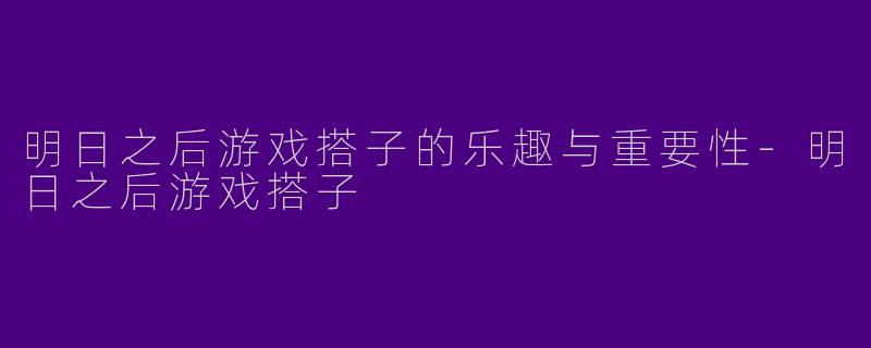 明日之后游戏搭子的乐趣与重要性-明日之后游戏搭子