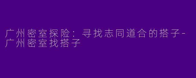 广州密室探险:寻找志同道合的搭子
