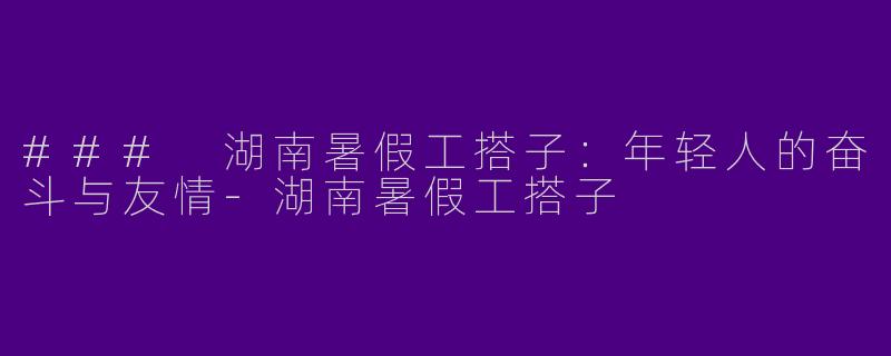 ### 湖南暑假工搭子：年轻人的奋斗与友情-湖南暑假工搭子