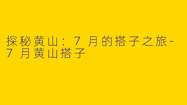 探秘黄山：7月的搭子之旅-7月黄山搭子